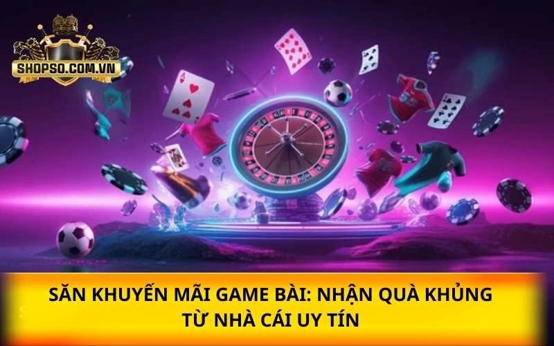 Săn khuyến mãi game bài: Nhận quà khủng từ nhà cái uy tín