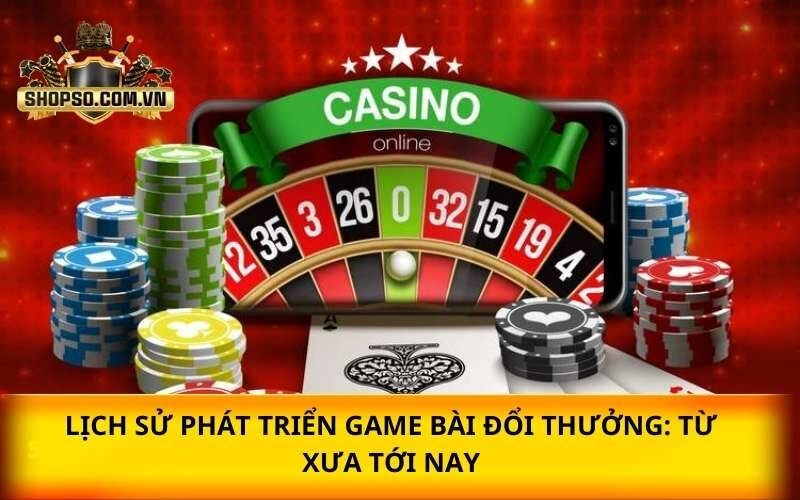 Lịch sử phát triển của game bài đổi thưởng: Từ xưa tới nay