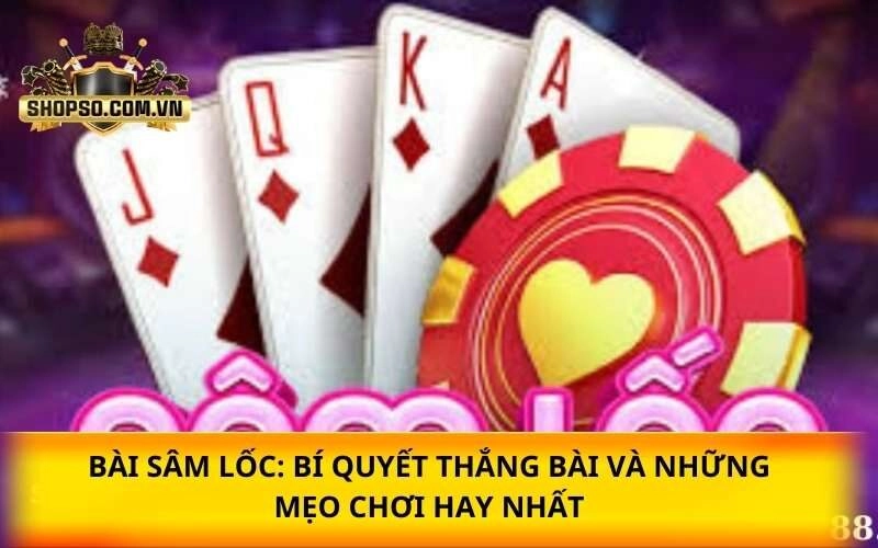 Bài Sâm Lốc: Bí quyết thắng bài và những mẹo chơi hay nhất